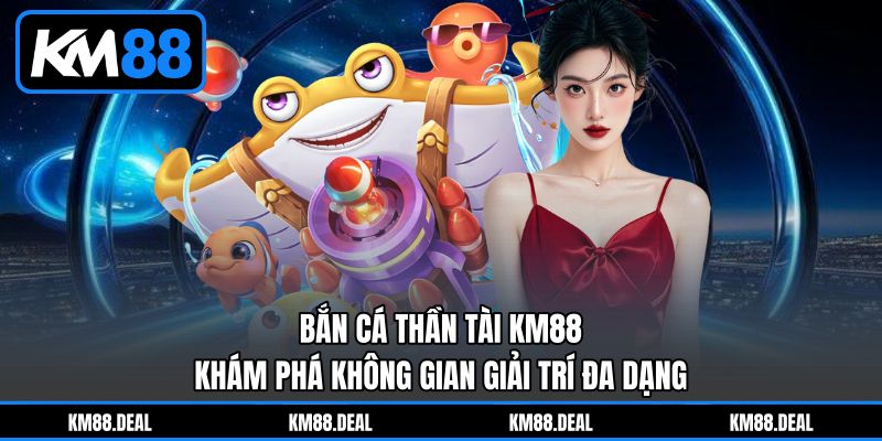 Bắn Cá Thần Tài KM88 – Khám Phá Không Gian Giải Trí Đa Dạng 3 Bắn Cá Thần Tài KM88 – Khám Phá Không Gian Giải Trí Đa Dạng
