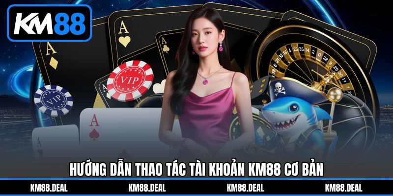 KM88 - Nhà Cái Trực Tuyến Đa Sảnh Game Nổ Hũ, Casino Top #1 9 Hướng dẫn thao tác tài khoản KM88 cơ bản