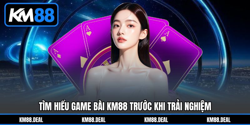 Tìm hiểu Game bài KM88&nbsp;trước khi trải nghiệm